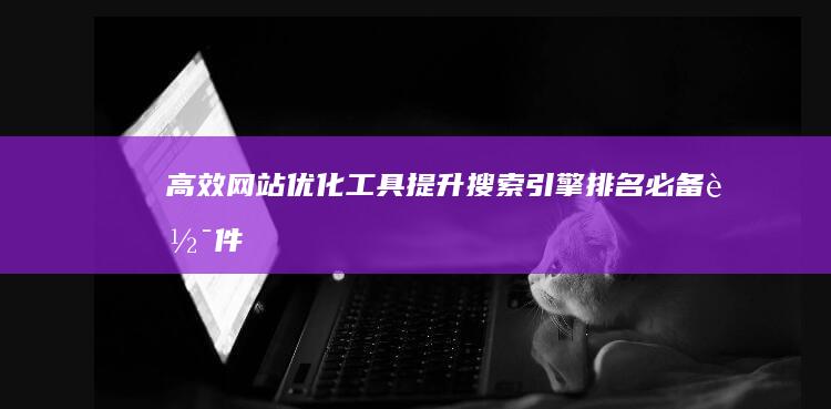 高效网站优化工具：提升搜索引擎排名必备软件