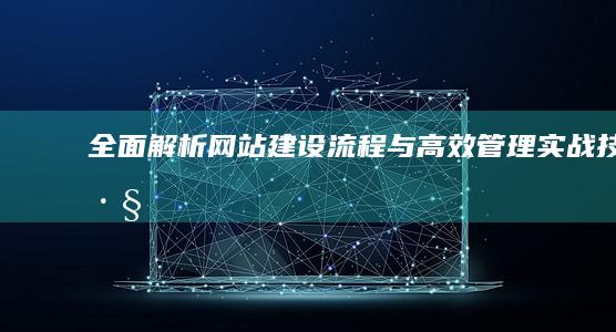 全面解析网站建设流程与高效管理实战技巧